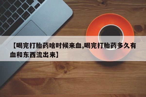 米非司酮片网上药店购买方式【喝完打胎药啥时候来血,喝完打胎药多久有血和东西流出来】