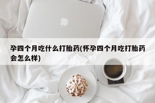 米非司酮片网上药店购买方式孕四个月吃什么打胎药(怀孕四个月吃打胎药会怎么样)
