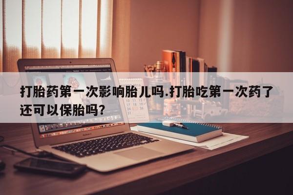 米非司酮片网上药店购买方式打胎药第一次影响胎儿吗.打胎吃第一次药了还可以保胎吗？