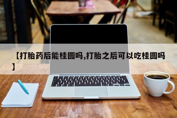 米非司酮片网上药店购买方式【打胎药后能桂圆吗,打胎之后可以吃桂圆吗】