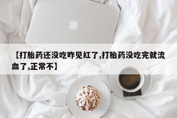 米非司酮片网上药店购买方式【打胎药还没吃咋见红了,打胎药没吃完就流血了,正常不】