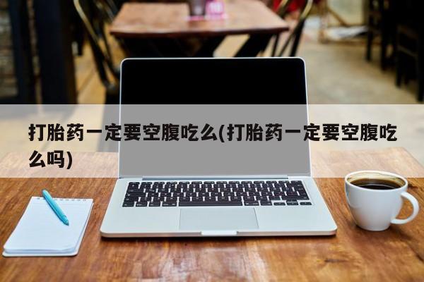 米非司酮片网上药店购买方式打胎药一定要空腹吃么(打胎药一定要空腹吃么吗)