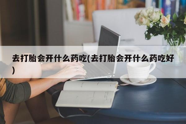 米非司酮片网上药店购买方式去打胎会开什么药吃(去打胎会开什么药吃好)