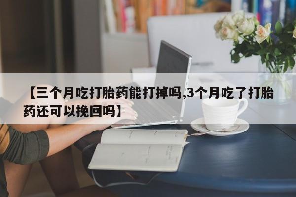 米非司酮片网上药店购买方式【三个月吃打胎药能打掉吗,3个月吃了打胎药还可以挽回吗】