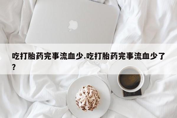 米非司酮片网上药店购买方式吃打胎药完事流血少.吃打胎药完事流血少了？