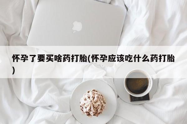 米非司酮片网上药店购买方式怀孕了要买啥药打胎(怀孕应该吃什么药打胎)