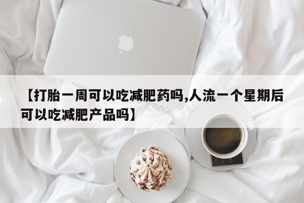 米非司酮片网上药店购买方式【打胎一周可以吃减肥药吗,人流一个星期后可以吃减肥产品吗】