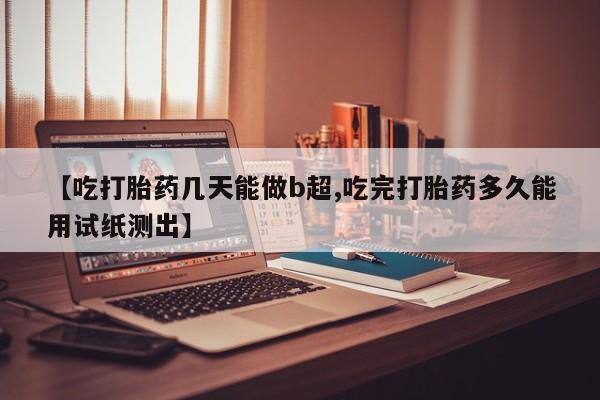 米非司酮片网上药店购买方式【吃打胎药几天能做b超,吃完打胎药多久能用试纸测出】