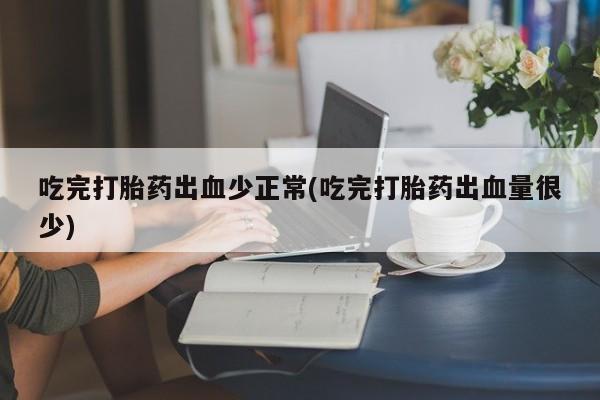 米非司酮片网上药店购买方式吃完打胎药出血少正常(吃完打胎药出血量很少)