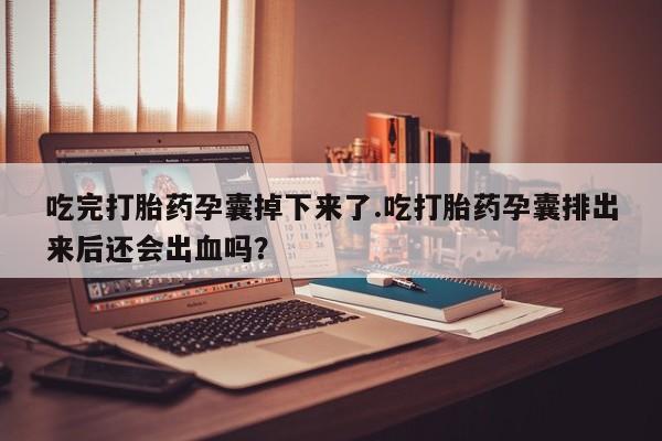米非司酮片网上药店购买方式吃完打胎药孕囊掉下来了.吃打胎药孕囊排出来后还会出血吗？
