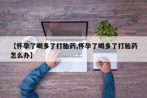 米非司酮片网上药店购买方式【怀孕了喝多了打胎药,怀孕了喝多了打胎药怎么办】