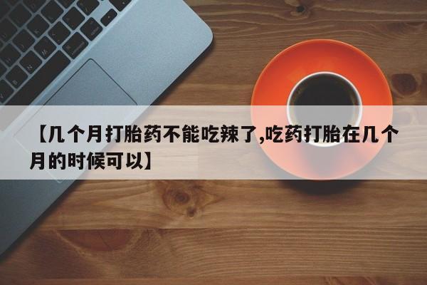 米非司酮片网上药店购买方式【几个月打胎药不能吃辣了,吃药打胎在几个月的时候可以】