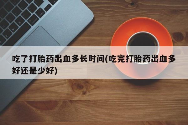 米非司酮片网上药店购买方式吃了打胎药出血多长时间(吃完打胎药出血多好还是少好)