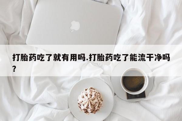 米非司酮片网上药店购买方式打胎药吃了就有用吗.打胎药吃了能流干净吗？