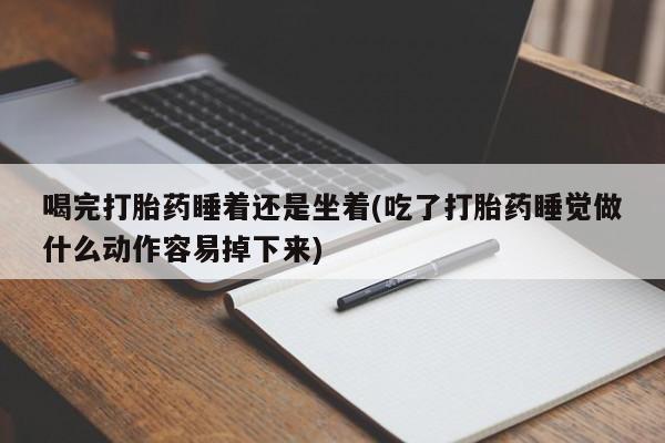 米非司酮片网上药店购买方式喝完打胎药睡着还是坐着(吃了打胎药睡觉做什么动作容易掉下来)