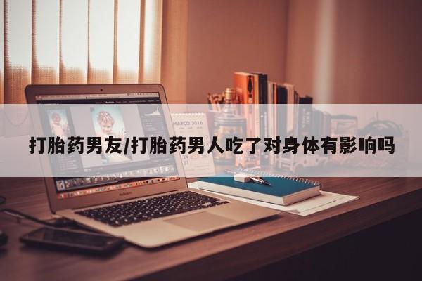 米非司酮片网上药店购买方式打胎药男友/打胎药男人吃了对身体有影响吗