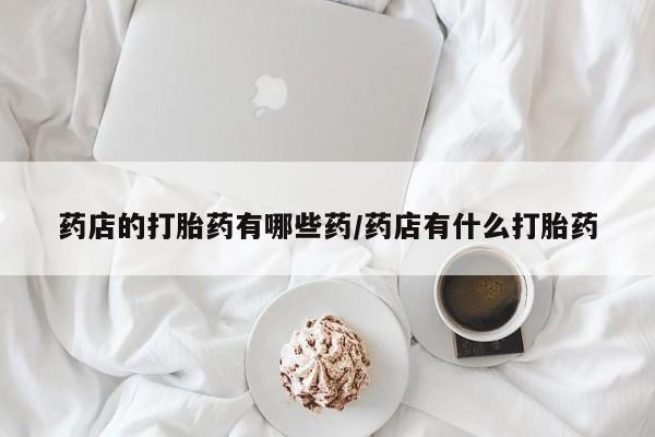 米非司酮片网上药店购买方式药店的打胎药有哪些药/药店有什么打胎药