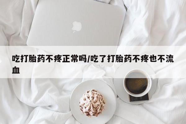 米非司酮片网上药店购买方式吃打胎药不疼正常吗/吃了打胎药不疼也不流血