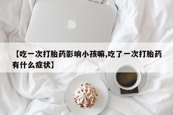 米非司酮片网上药店购买方式【吃一次打胎药影响小孩嘛,吃了一次打胎药有什么症状】