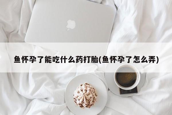 米非司酮片网上药店购买方式鱼怀孕了能吃什么药打胎(鱼怀孕了怎么弄)