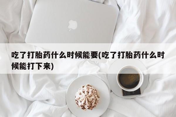 米非司酮片网上药店购买方式吃了打胎药什么时候能要(吃了打胎药什么时候能打下来)