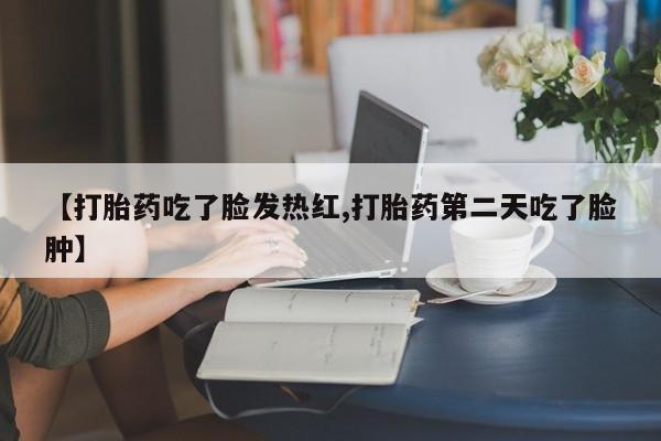 米非司酮片网上药店购买方式【打胎药吃了脸发热红,打胎药第二天吃了脸肿】