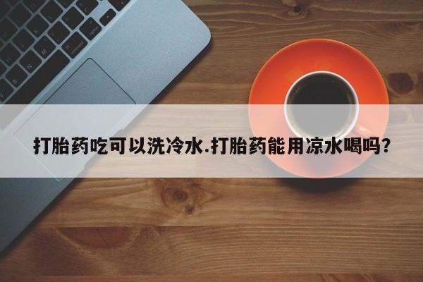 米非司酮片网上药店购买方式打胎药吃可以洗冷水.打胎药能用凉水喝吗？