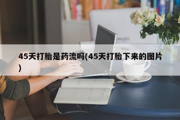 米非司酮片网上药店购买方式45天打胎是药流吗(45天打胎下来的图片)