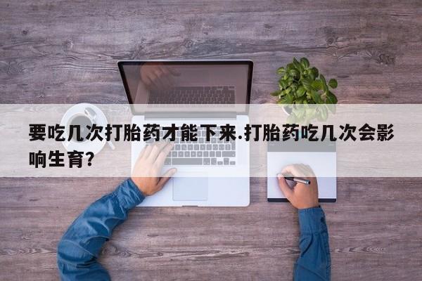 米非司酮片网上药店购买方式要吃几次打胎药才能下来.打胎药吃几次会影响生育？