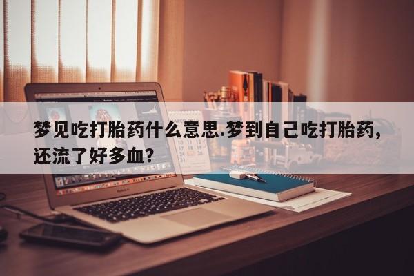 米非司酮片网上药店购买方式梦见吃打胎药什么意思.梦到自己吃打胎药,还流了好多血？