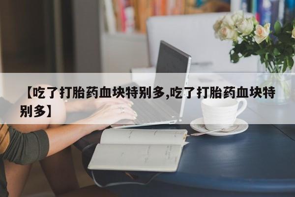 米非司酮片网上药店购买方式【吃了打胎药血块特别多,吃了打胎药血块特别多】