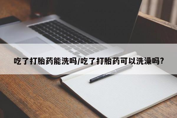 米非司酮片网上药店购买方式吃了打胎药能洗吗/吃了打胎药可以洗澡吗?