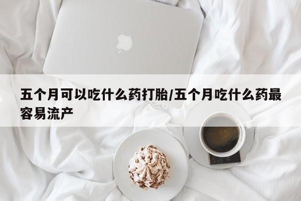 米非司酮片网上药店购买方式五个月可以吃什么药打胎/五个月吃什么药最容易流产