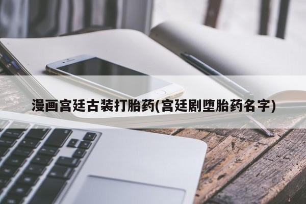 米非司酮片网上药店购买方式漫画宫廷古装打胎药(宫廷剧堕胎药名字)