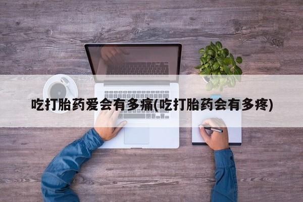 米非司酮片网上药店购买方式吃打胎药爱会有多痛(吃打胎药会有多疼)