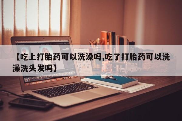 米非司酮片网上药店购买方式【吃上打胎药可以洗澡吗,吃了打胎药可以洗澡洗头发吗】