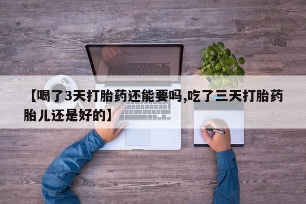 米非司酮片网上药店购买方式【喝了3天打胎药还能要吗,吃了三天打胎药胎儿还是好的】