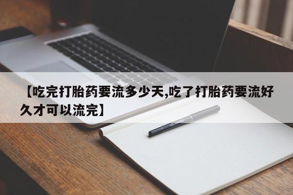 米非司酮片网上药店购买方式【吃完打胎药要流多少天,吃了打胎药要流好久才可以流完】