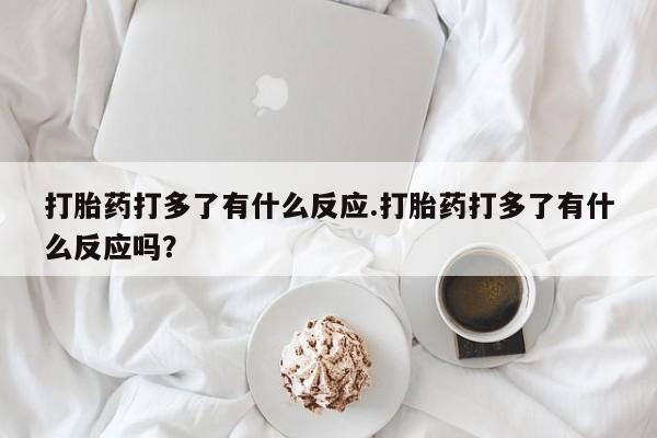 米非司酮片网上药店购买方式打胎药打多了有什么反应.打胎药打多了有什么反应吗？
