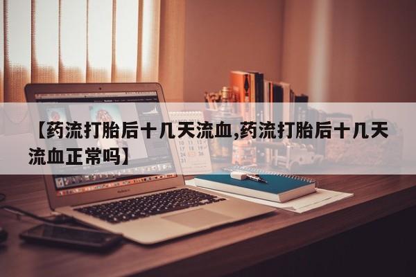 米非司酮片网上药店购买方式【药流打胎后十几天流血,药流打胎后十几天流血正常吗】