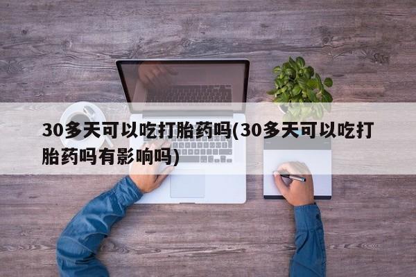 米非司酮片网上药店购买方式30多天可以吃打胎药吗(30多天可以吃打胎药吗有影响吗)