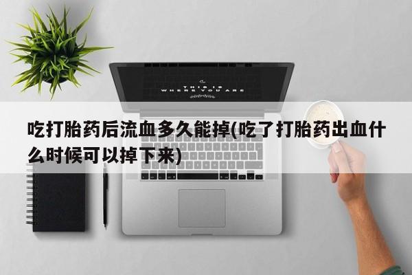 米非司酮片网上药店购买方式吃打胎药后流血多久能掉(吃了打胎药出血什么时候可以掉下来)