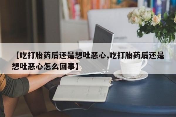 米非司酮片网上药店购买方式【吃打胎药后还是想吐恶心,吃打胎药后还是想吐恶心怎么回事】