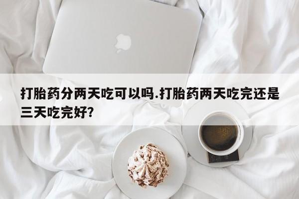 米非司酮片网上药店购买方式打胎药分两天吃可以吗.打胎药两天吃完还是三天吃完好？
