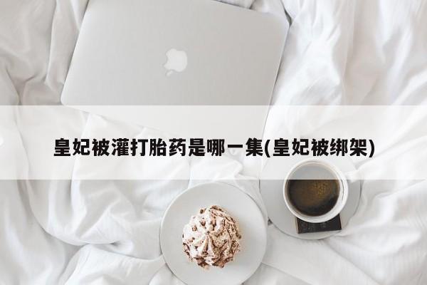 米非司酮片网上药店购买方式皇妃被灌打胎药是哪一集(皇妃被绑架)