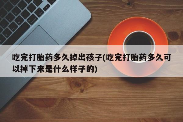 米非司酮片网上药店购买方式吃完打胎药多久掉出孩子(吃完打胎药多久可以掉下来是什么样子的)