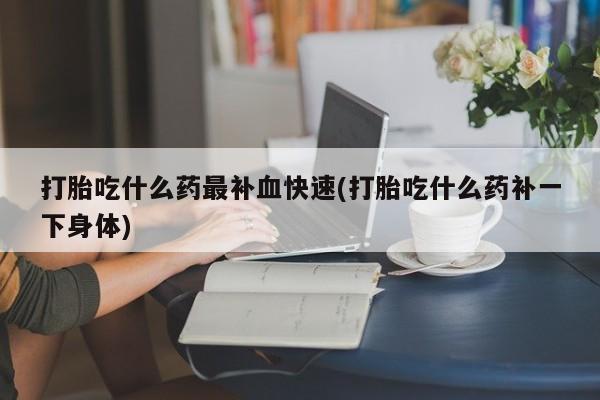 米非司酮片网上药店购买方式打胎吃什么药最补血快速(打胎吃什么药补一下身体)