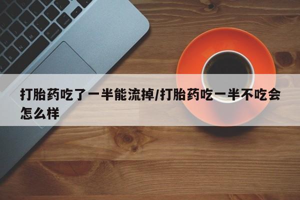 米非司酮片网上药店购买方式打胎药吃了一半能流掉/打胎药吃一半不吃会怎么样