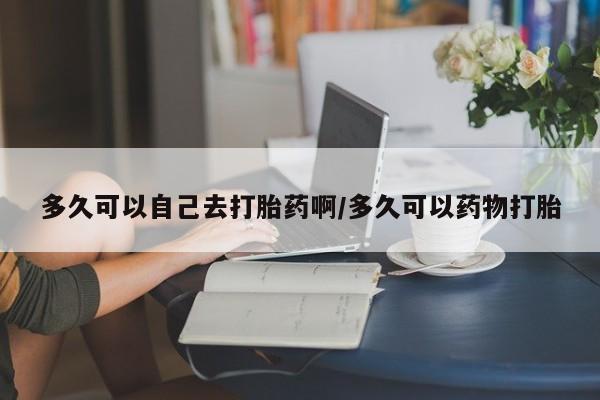米非司酮片网上药店购买方式多久可以自己去打胎药啊/多久可以药物打胎