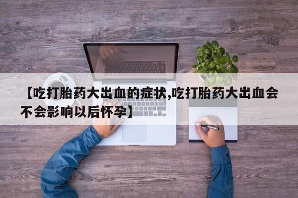 米非司酮片网上药店购买方式【吃打胎药大出血的症状,吃打胎药大出血会不会影响以后怀孕】